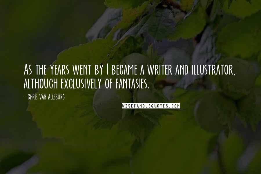 Chris Van Allsburg Quotes: As the years went by I became a writer and illustrator, although exclusively of fantasies.