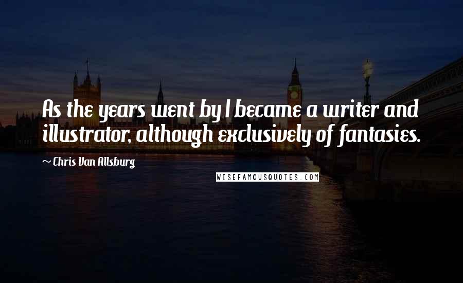 Chris Van Allsburg Quotes: As the years went by I became a writer and illustrator, although exclusively of fantasies.