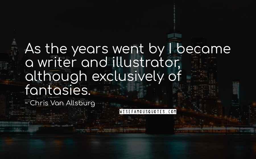 Chris Van Allsburg Quotes: As the years went by I became a writer and illustrator, although exclusively of fantasies.