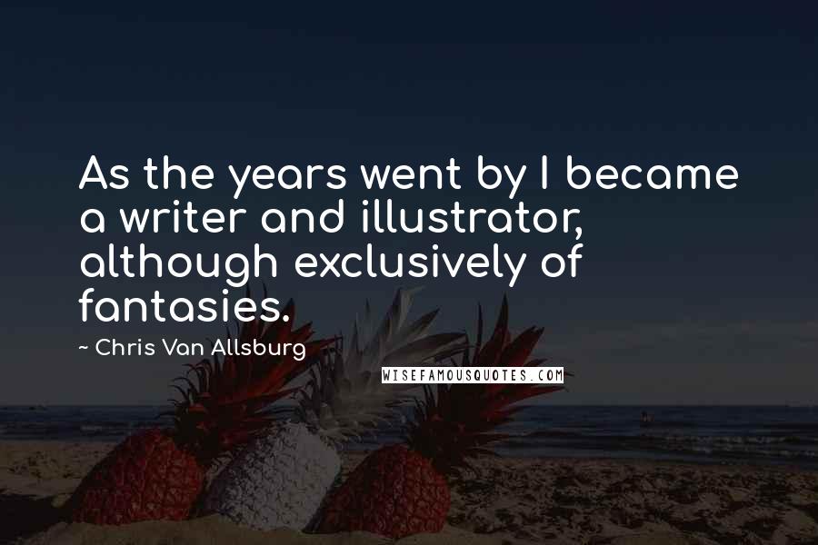 Chris Van Allsburg Quotes: As the years went by I became a writer and illustrator, although exclusively of fantasies.