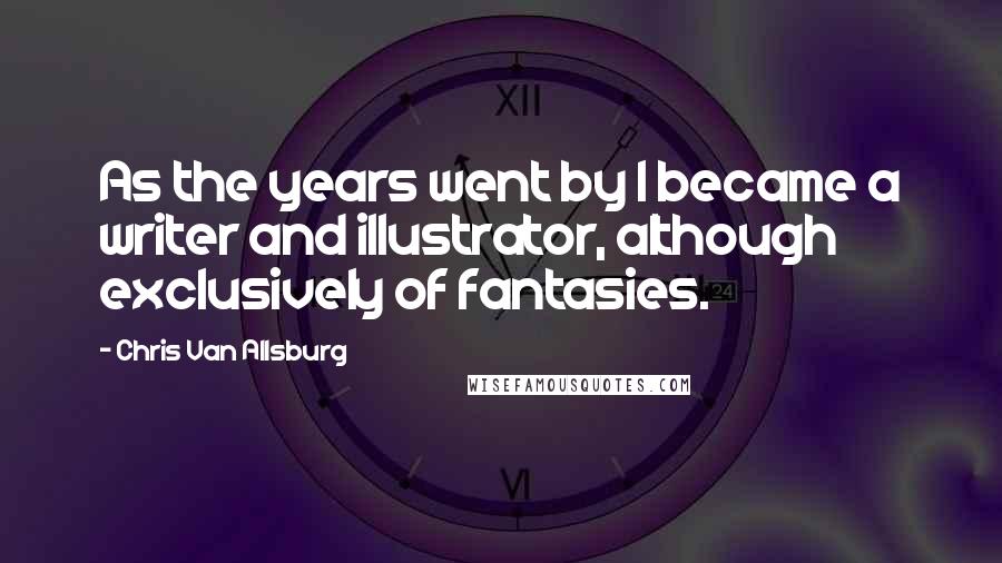 Chris Van Allsburg Quotes: As the years went by I became a writer and illustrator, although exclusively of fantasies.