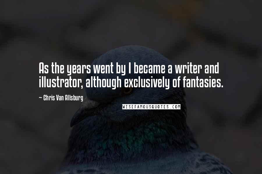 Chris Van Allsburg Quotes: As the years went by I became a writer and illustrator, although exclusively of fantasies.