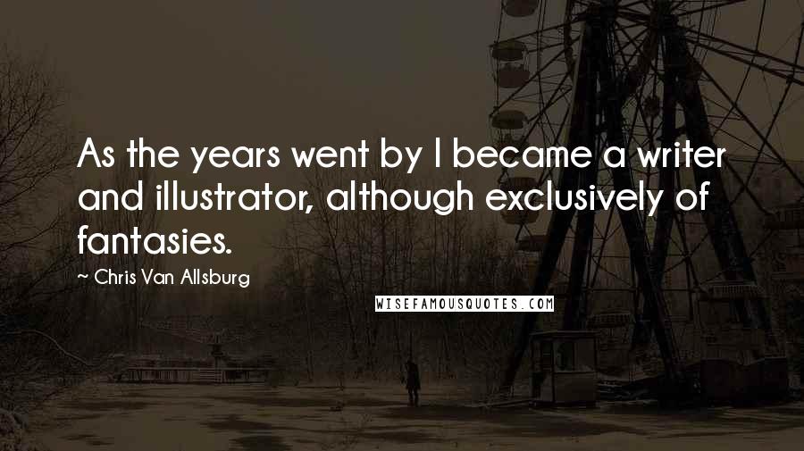 Chris Van Allsburg Quotes: As the years went by I became a writer and illustrator, although exclusively of fantasies.