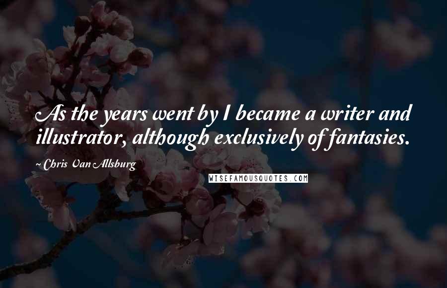 Chris Van Allsburg Quotes: As the years went by I became a writer and illustrator, although exclusively of fantasies.