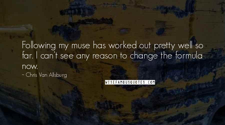 Chris Van Allsburg Quotes: Following my muse has worked out pretty well so far. I can't see any reason to change the formula now.