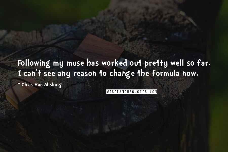 Chris Van Allsburg Quotes: Following my muse has worked out pretty well so far. I can't see any reason to change the formula now.