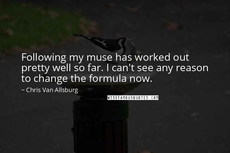 Chris Van Allsburg Quotes: Following my muse has worked out pretty well so far. I can't see any reason to change the formula now.