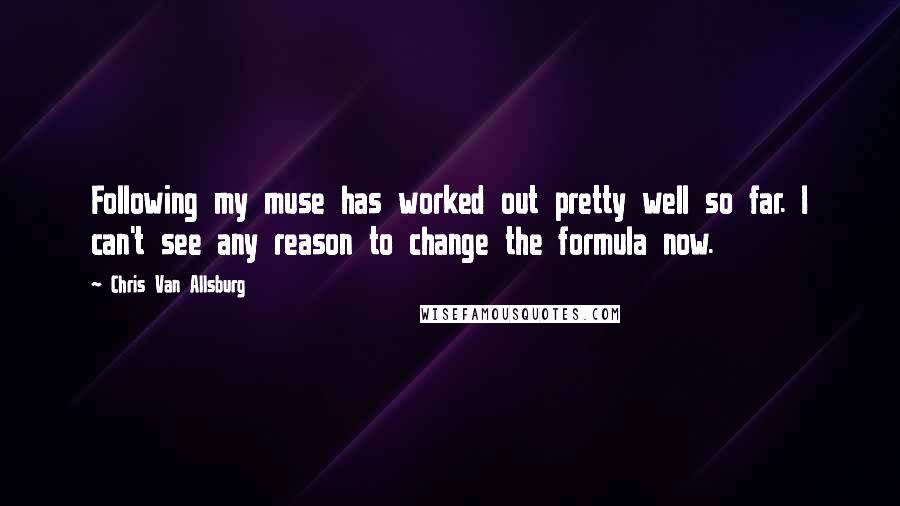 Chris Van Allsburg Quotes: Following my muse has worked out pretty well so far. I can't see any reason to change the formula now.