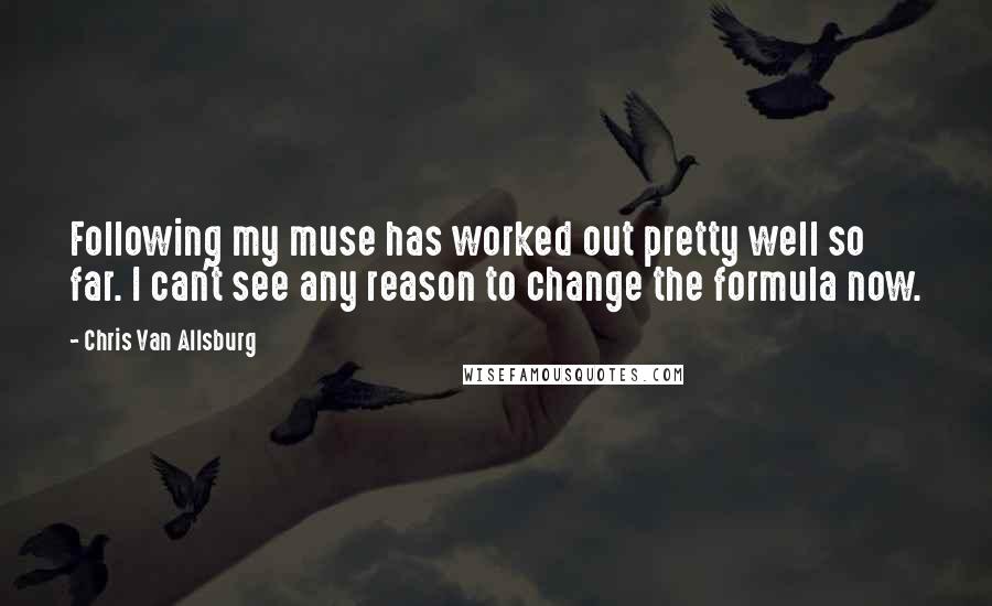 Chris Van Allsburg Quotes: Following my muse has worked out pretty well so far. I can't see any reason to change the formula now.