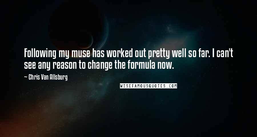 Chris Van Allsburg Quotes: Following my muse has worked out pretty well so far. I can't see any reason to change the formula now.