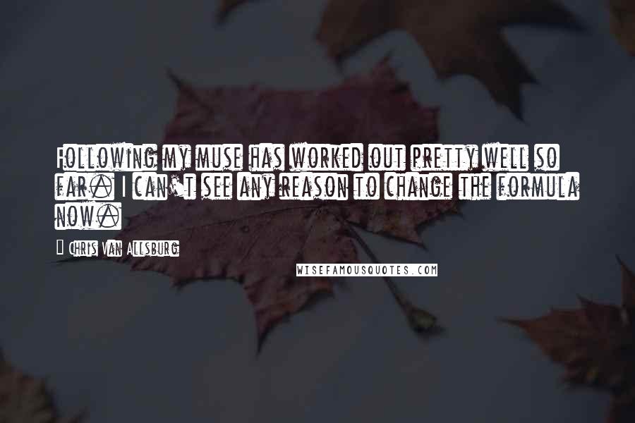 Chris Van Allsburg Quotes: Following my muse has worked out pretty well so far. I can't see any reason to change the formula now.