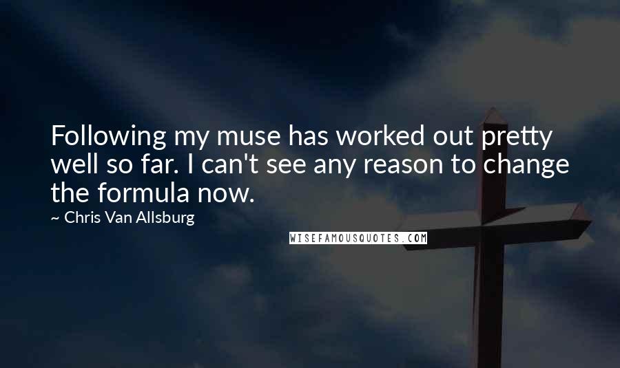 Chris Van Allsburg Quotes: Following my muse has worked out pretty well so far. I can't see any reason to change the formula now.