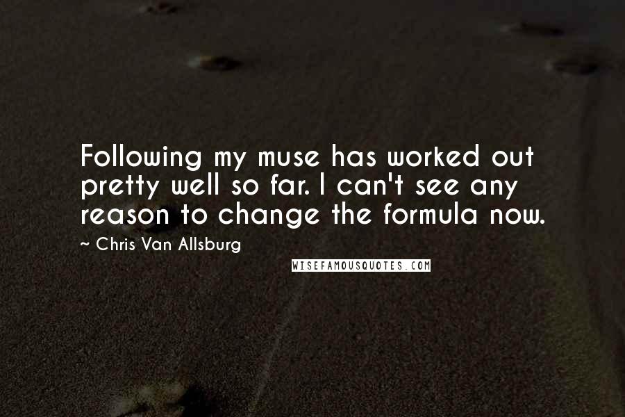 Chris Van Allsburg Quotes: Following my muse has worked out pretty well so far. I can't see any reason to change the formula now.