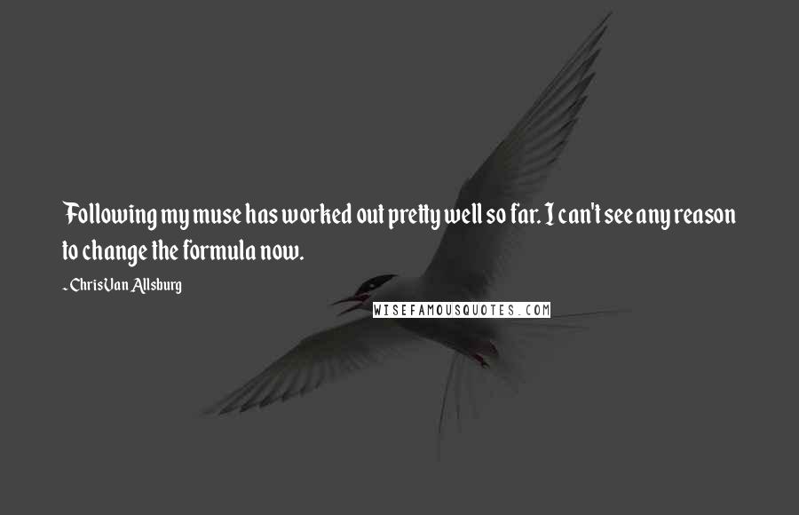 Chris Van Allsburg Quotes: Following my muse has worked out pretty well so far. I can't see any reason to change the formula now.