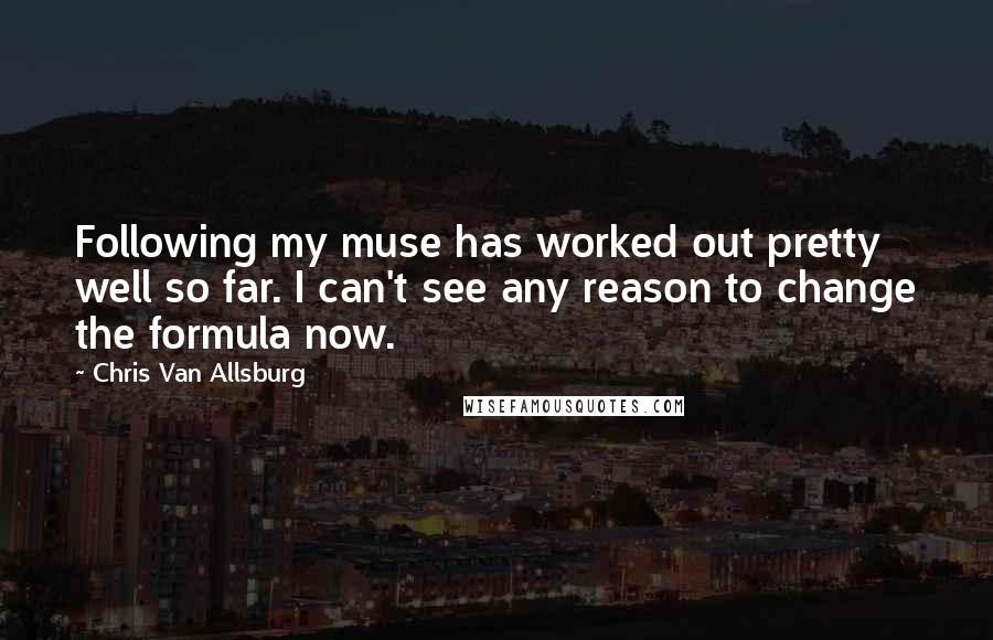 Chris Van Allsburg Quotes: Following my muse has worked out pretty well so far. I can't see any reason to change the formula now.