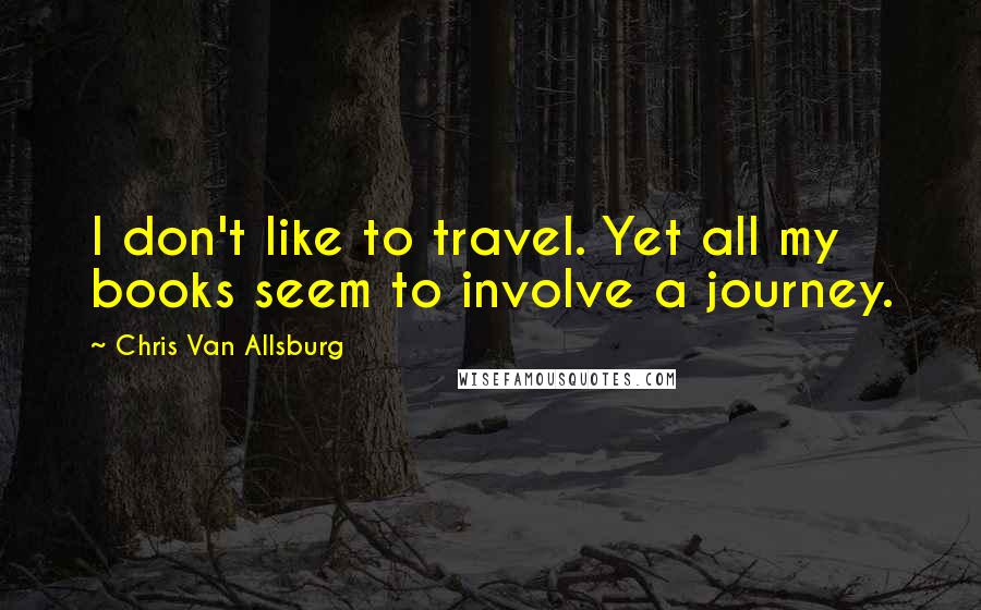 Chris Van Allsburg Quotes: I don't like to travel. Yet all my books seem to involve a journey.