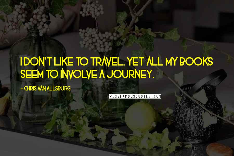Chris Van Allsburg Quotes: I don't like to travel. Yet all my books seem to involve a journey.