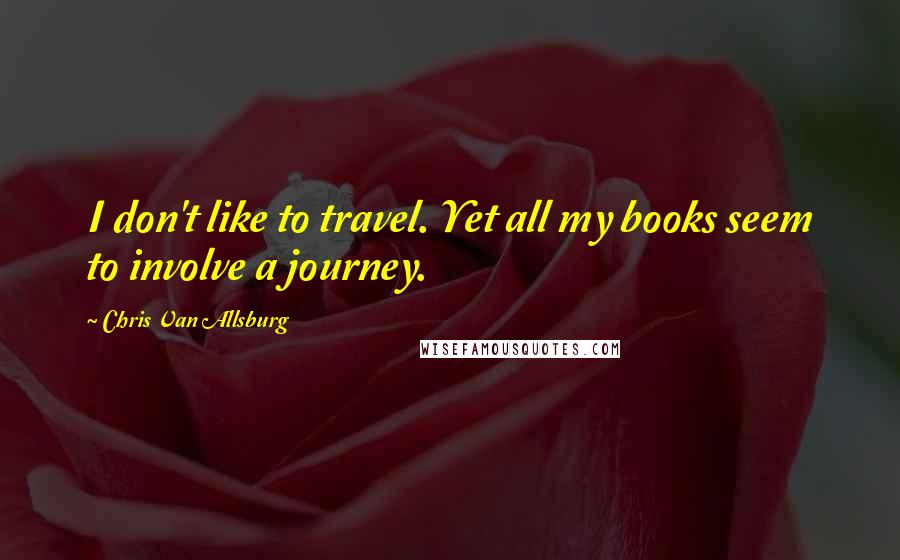 Chris Van Allsburg Quotes: I don't like to travel. Yet all my books seem to involve a journey.