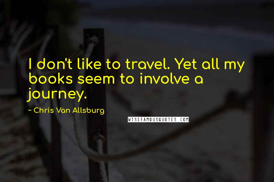 Chris Van Allsburg Quotes: I don't like to travel. Yet all my books seem to involve a journey.