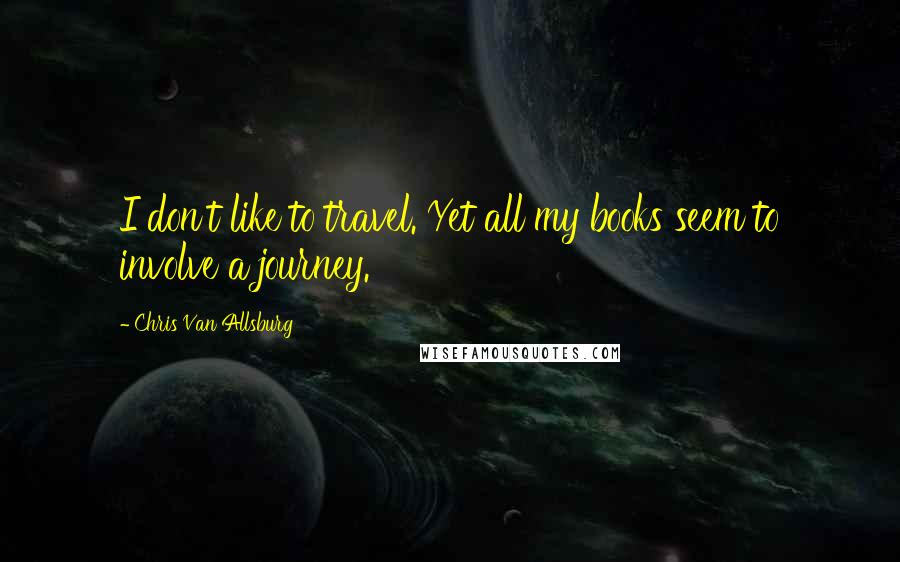 Chris Van Allsburg Quotes: I don't like to travel. Yet all my books seem to involve a journey.