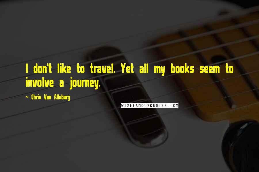 Chris Van Allsburg Quotes: I don't like to travel. Yet all my books seem to involve a journey.