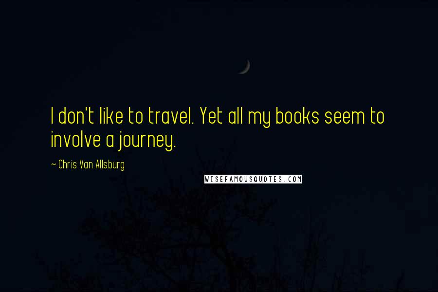 Chris Van Allsburg Quotes: I don't like to travel. Yet all my books seem to involve a journey.