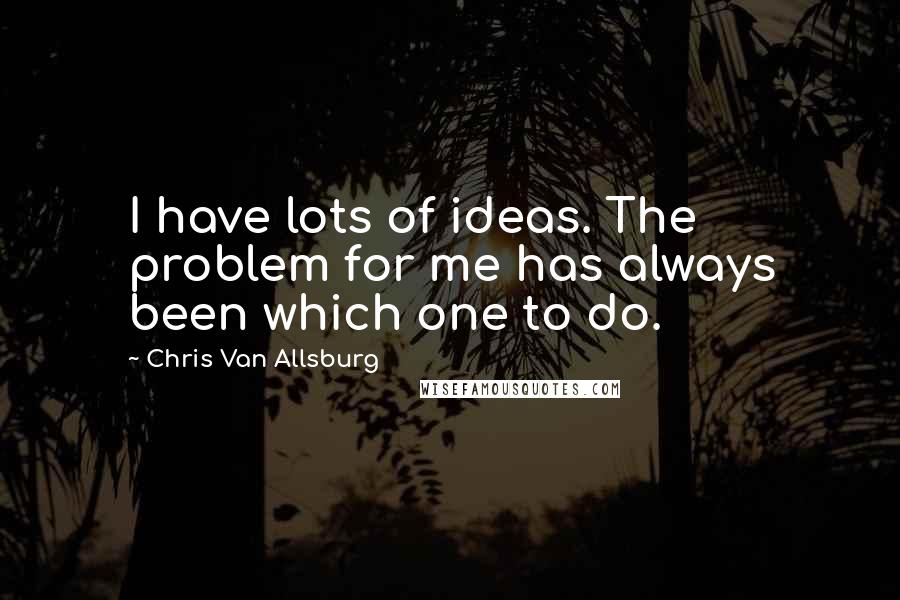 Chris Van Allsburg Quotes: I have lots of ideas. The problem for me has always been which one to do.