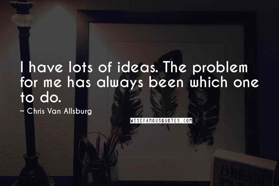 Chris Van Allsburg Quotes: I have lots of ideas. The problem for me has always been which one to do.