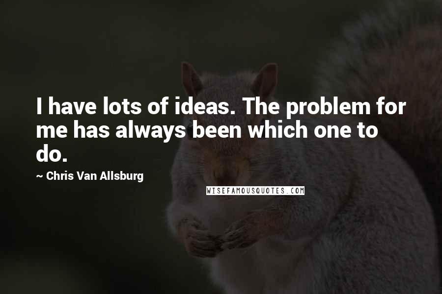 Chris Van Allsburg Quotes: I have lots of ideas. The problem for me has always been which one to do.