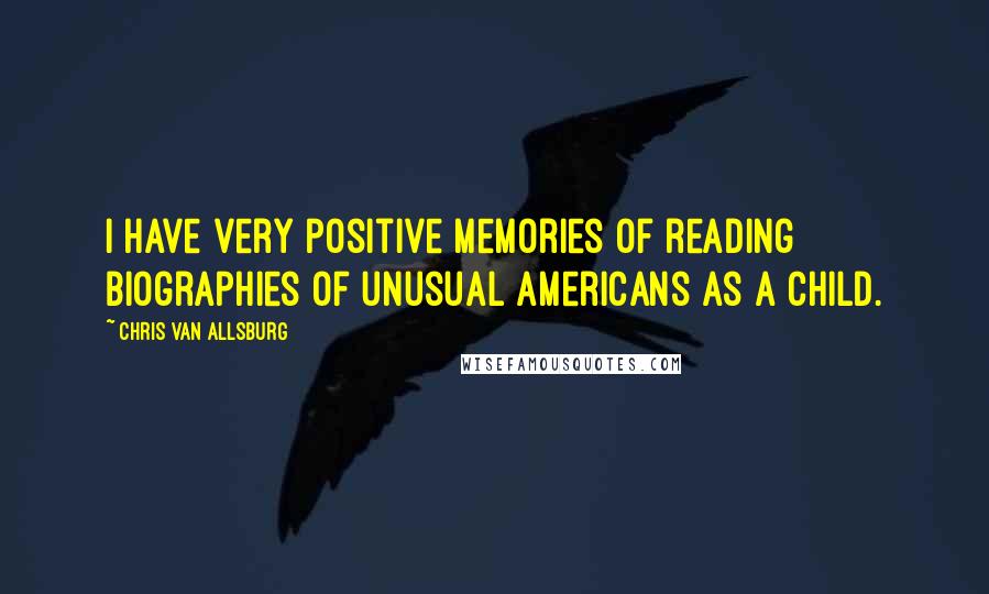 Chris Van Allsburg Quotes: I have very positive memories of reading biographies of unusual Americans as a child.