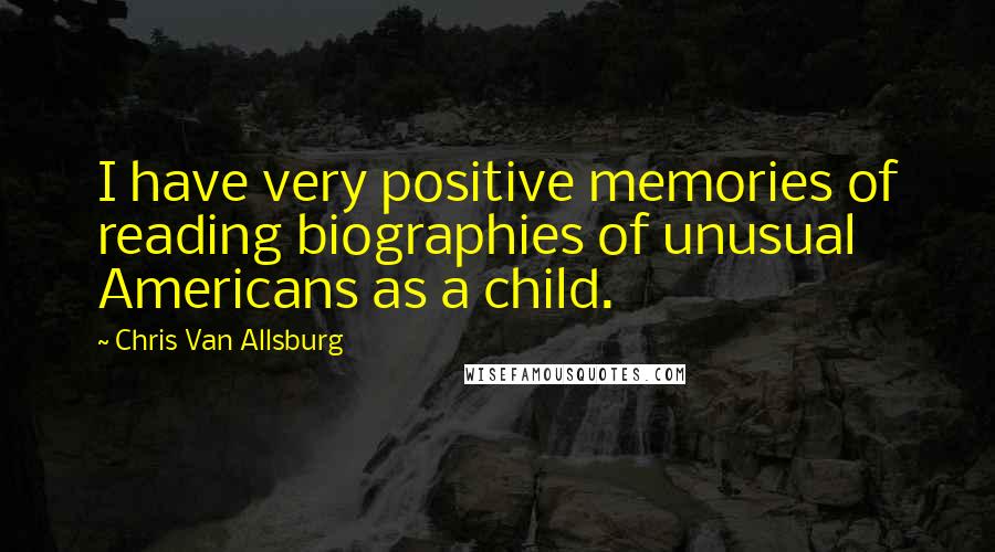 Chris Van Allsburg Quotes: I have very positive memories of reading biographies of unusual Americans as a child.