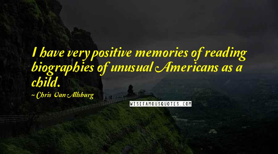 Chris Van Allsburg Quotes: I have very positive memories of reading biographies of unusual Americans as a child.