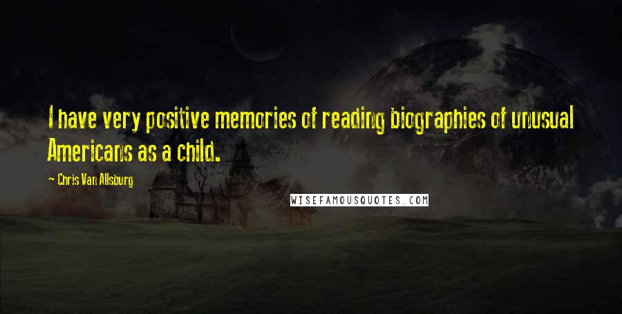 Chris Van Allsburg Quotes: I have very positive memories of reading biographies of unusual Americans as a child.