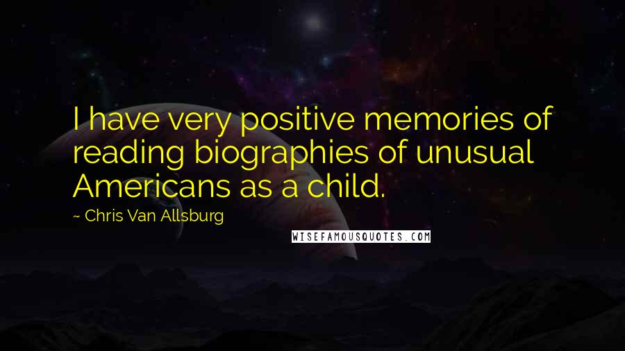 Chris Van Allsburg Quotes: I have very positive memories of reading biographies of unusual Americans as a child.