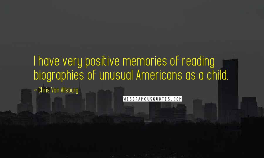 Chris Van Allsburg Quotes: I have very positive memories of reading biographies of unusual Americans as a child.