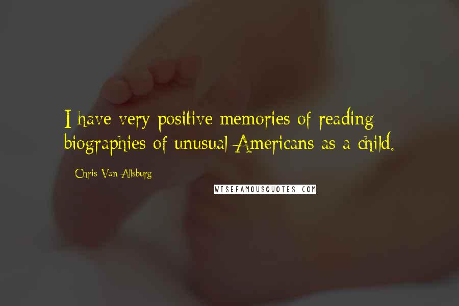 Chris Van Allsburg Quotes: I have very positive memories of reading biographies of unusual Americans as a child.