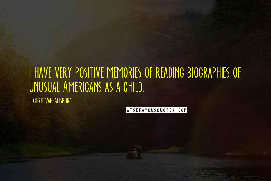 Chris Van Allsburg Quotes: I have very positive memories of reading biographies of unusual Americans as a child.