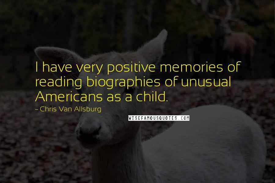 Chris Van Allsburg Quotes: I have very positive memories of reading biographies of unusual Americans as a child.