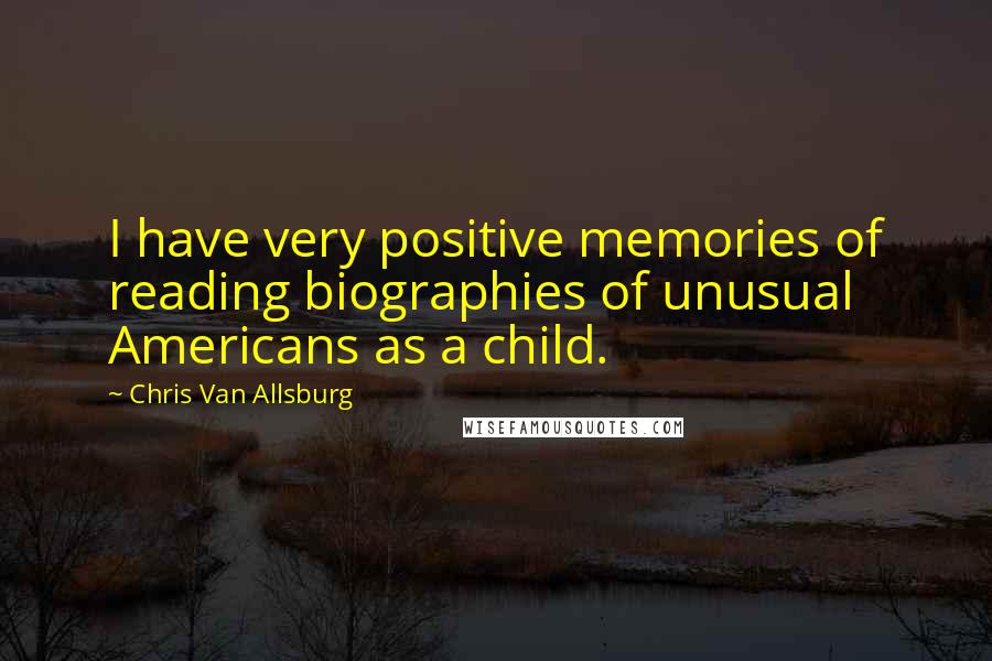 Chris Van Allsburg Quotes: I have very positive memories of reading biographies of unusual Americans as a child.