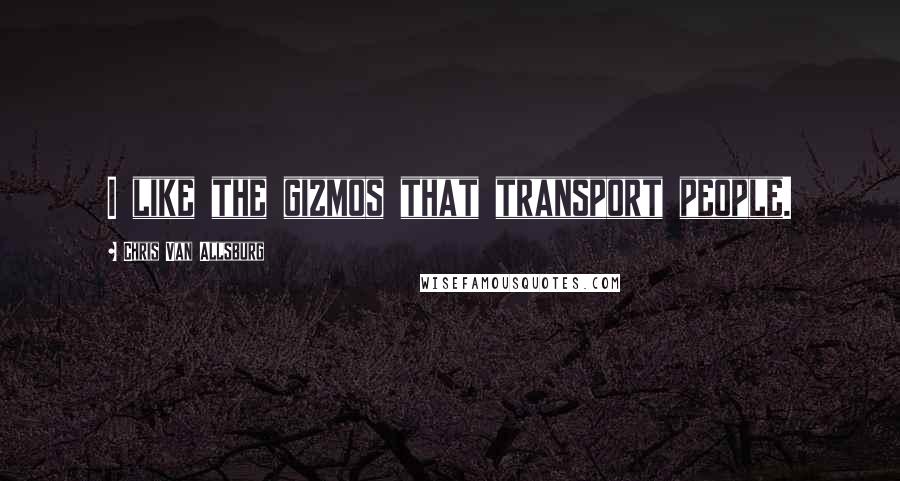 Chris Van Allsburg Quotes: I like the gizmos that transport people.