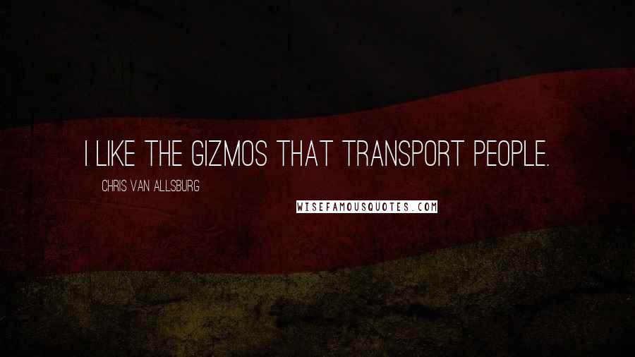 Chris Van Allsburg Quotes: I like the gizmos that transport people.