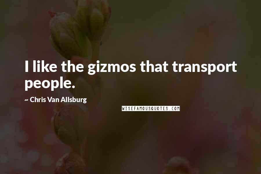 Chris Van Allsburg Quotes: I like the gizmos that transport people.