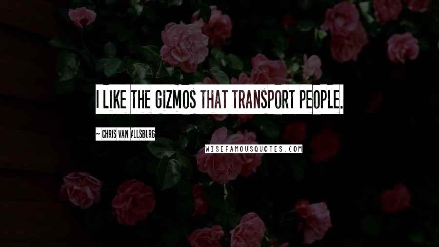 Chris Van Allsburg Quotes: I like the gizmos that transport people.