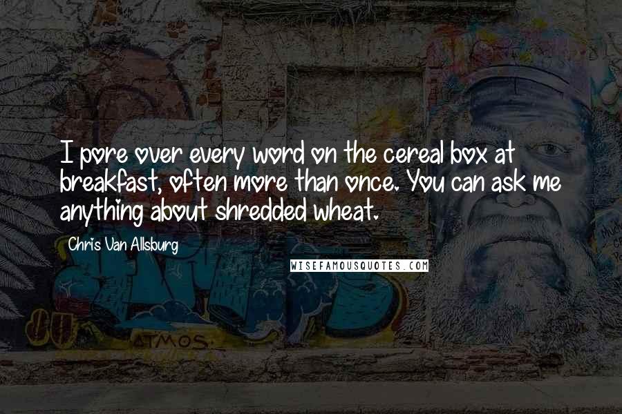 Chris Van Allsburg Quotes: I pore over every word on the cereal box at breakfast, often more than once. You can ask me anything about shredded wheat.