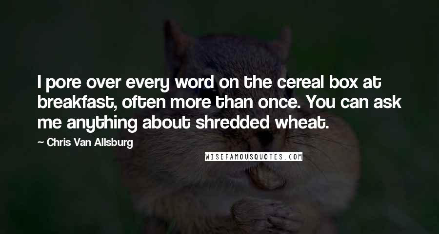 Chris Van Allsburg Quotes: I pore over every word on the cereal box at breakfast, often more than once. You can ask me anything about shredded wheat.