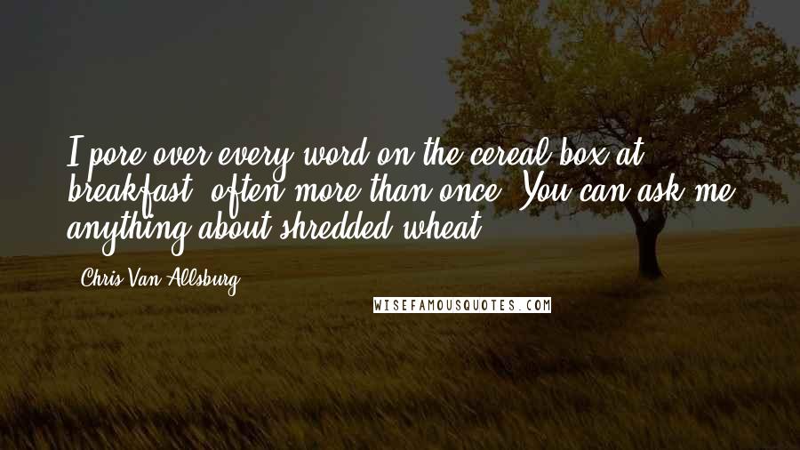 Chris Van Allsburg Quotes: I pore over every word on the cereal box at breakfast, often more than once. You can ask me anything about shredded wheat.