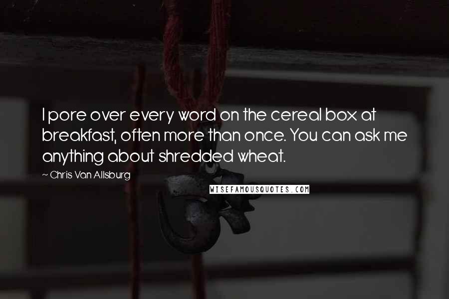 Chris Van Allsburg Quotes: I pore over every word on the cereal box at breakfast, often more than once. You can ask me anything about shredded wheat.