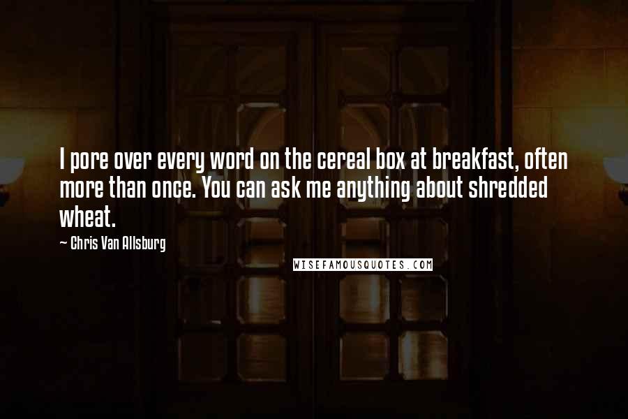 Chris Van Allsburg Quotes: I pore over every word on the cereal box at breakfast, often more than once. You can ask me anything about shredded wheat.