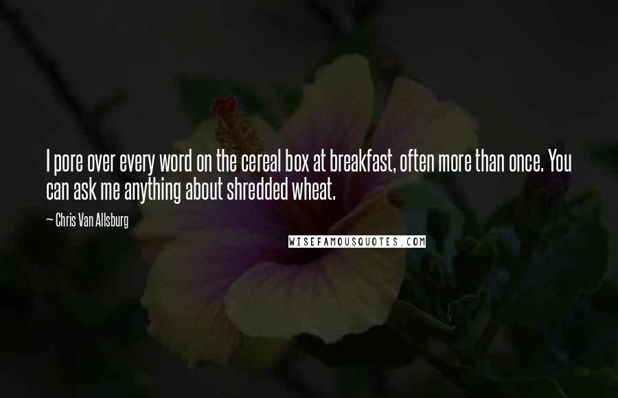 Chris Van Allsburg Quotes: I pore over every word on the cereal box at breakfast, often more than once. You can ask me anything about shredded wheat.