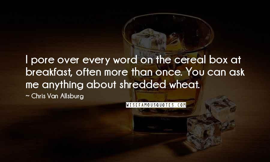 Chris Van Allsburg Quotes: I pore over every word on the cereal box at breakfast, often more than once. You can ask me anything about shredded wheat.